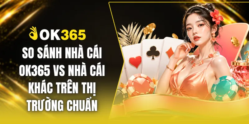 So Sánh Nhà Cái OK365 Vs Nhà Cái Khác Trên Thị Trường Chuẩn